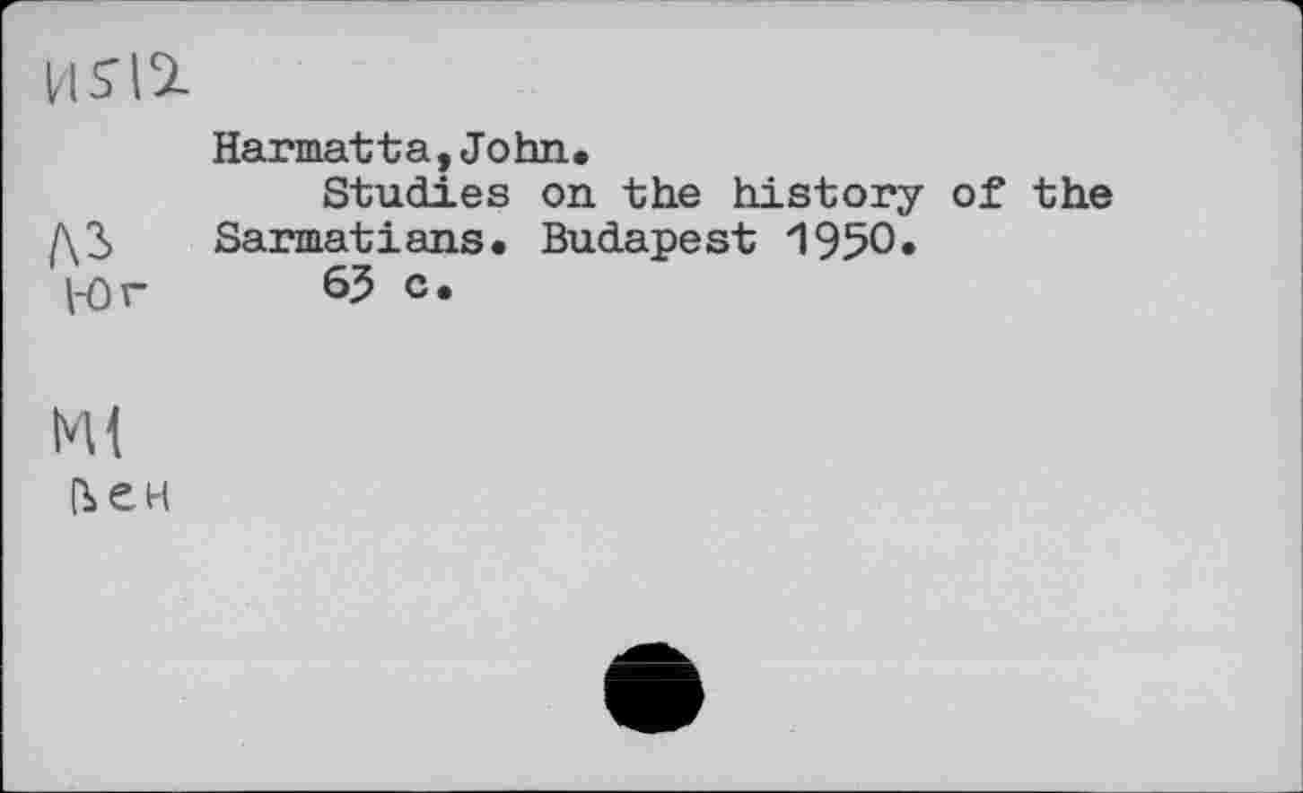 ﻿HSI2-
Harmatta,John.
Studies on the history of the ДЗ Sarmatians. Budapest 1950.
I-Or 65 c.
Ml
ден